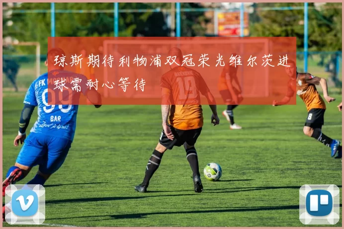 琼斯期待利物浦双冠荣光维尔茨进球需耐心等待