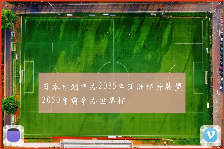 日本计划申办2035年亚洲杯并展望2050年前举办世界杯