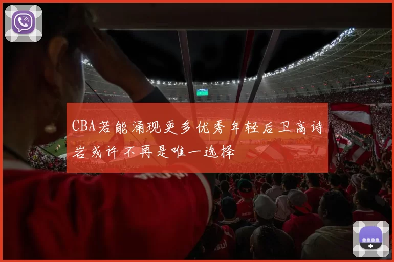CBA若能涌现更多优秀年轻后卫高诗岩或许不再是唯一选择