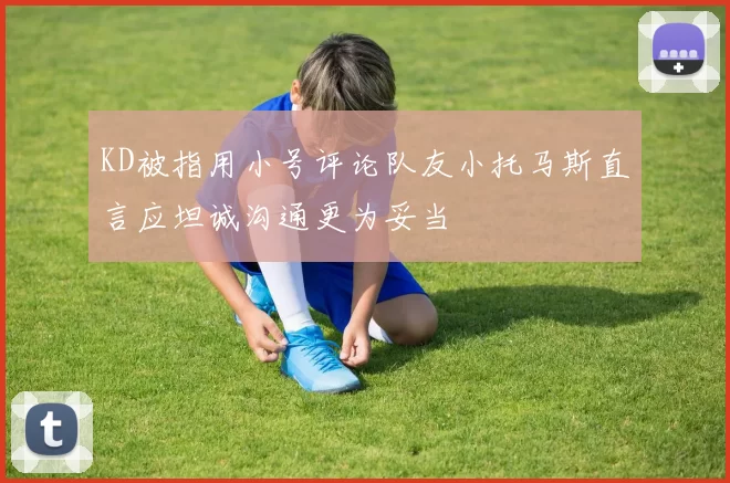 KD被指用小号评论队友小托马斯直言应坦诚沟通更为妥当