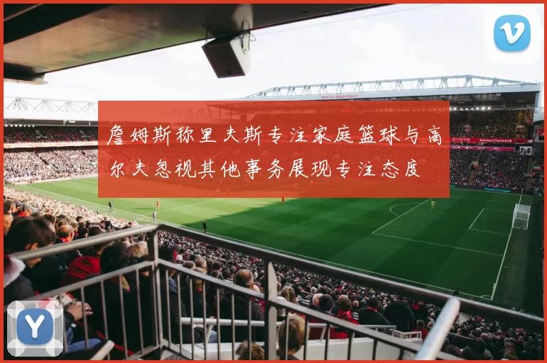 詹姆斯称里夫斯专注家庭篮球与高尔夫忽视其他事务展现专注态度