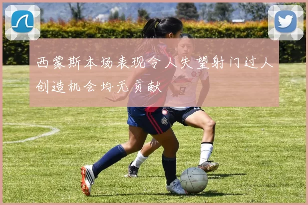 西蒙斯本场表现令人失望射门过人创造机会均无贡献