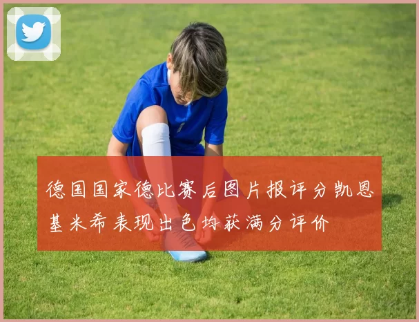 德国国家德比赛后图片报评分凯恩基米希表现出色均获满分评价