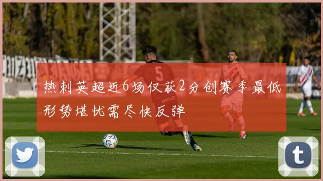 热刺英超近6场仅获2分创赛季最低形势堪忧需尽快反弹