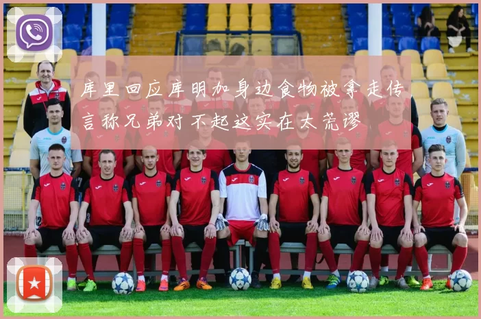 库里回应库明加身边食物被拿走传言称兄弟对不起这实在太荒谬