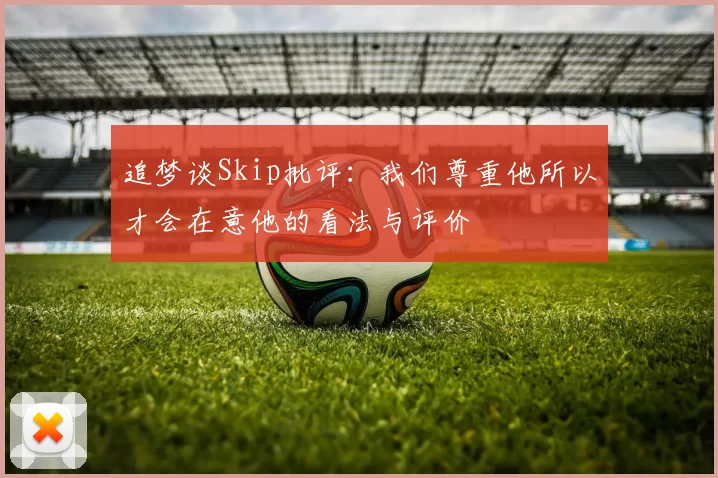 追梦谈Skip批评：我们尊重他所以才会在意他的看法与评价