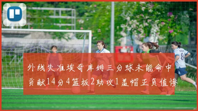 外线失准埃奇库姆三分球未能命中贡献14分4篮板2助攻1盖帽正负值惨淡29