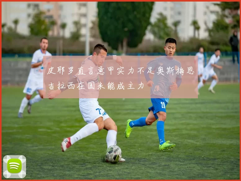 皮耶罗直言意甲实力不足奥斯梅恩吉拉西在国米能成主力