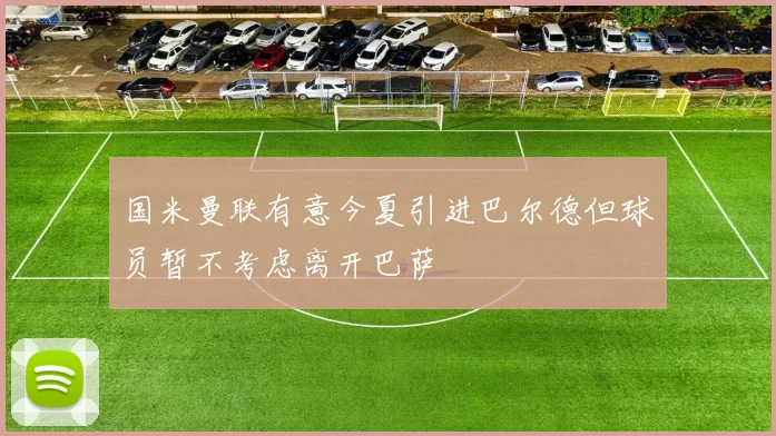 国米曼联有意今夏引进巴尔德但球员暂不考虑离开巴萨