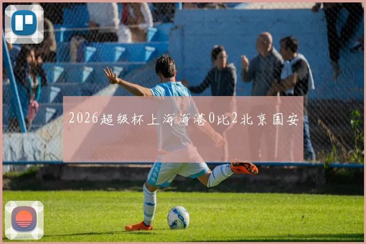 2026超级杯上海海港0比2北京国安