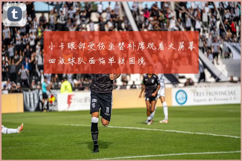 小卡眼部受伤坐替补席观看大屏幕回放球队面临单核困境