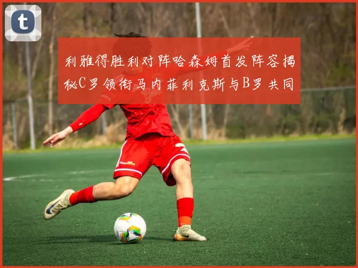 利雅得胜利对阵哈森姆首发阵容揭秘C罗领衔马内菲利克斯与B罗共同出战