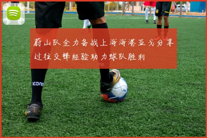 蔚山队全力备战上海海港亚戈分享过往交锋经验助力球队胜利