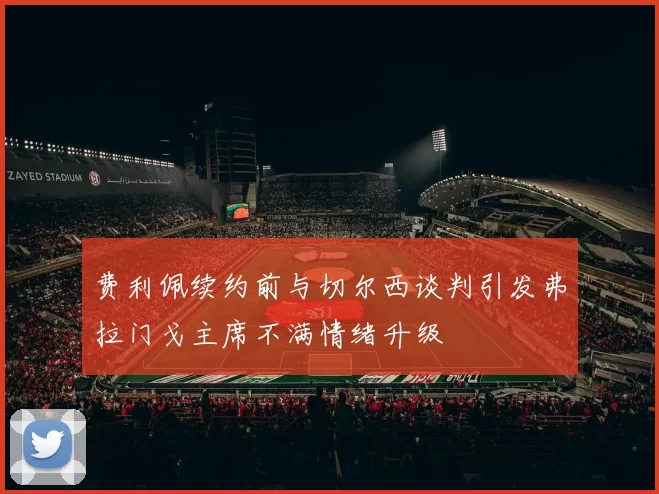 费利佩续约前与切尔西谈判引发弗拉门戈主席不满情绪升级