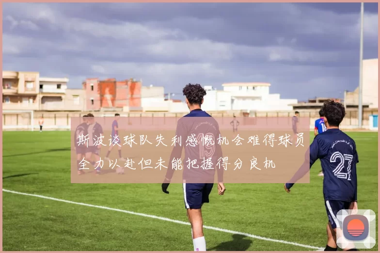 斯波谈球队失利感慨机会难得球员全力以赴但未能把握得分良机