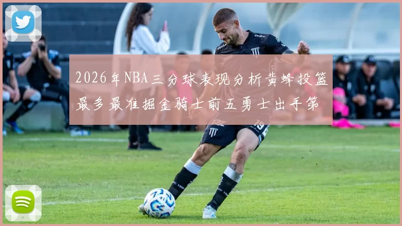 2026年NBA三分球表现分析黄蜂投篮最多最准掘金骑士前五勇士出手第二