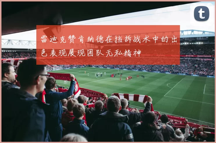 雷迪克赞肯纳德在挡拆战术中的出色表现展现团队无私精神