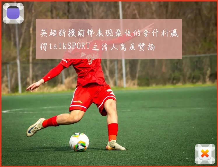 英超新援前锋表现最佳的舍什科赢得talkSPORT主持人高度赞扬