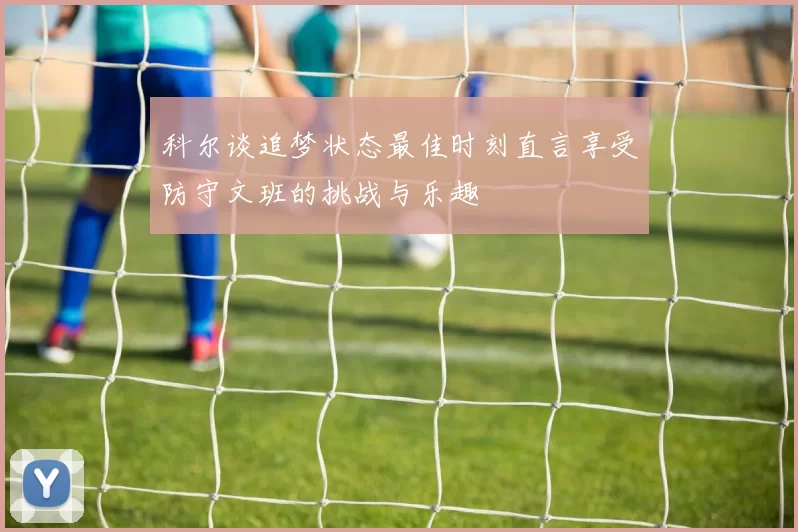 科尔谈追梦状态最佳时刻直言享受防守文班的挑战与乐趣