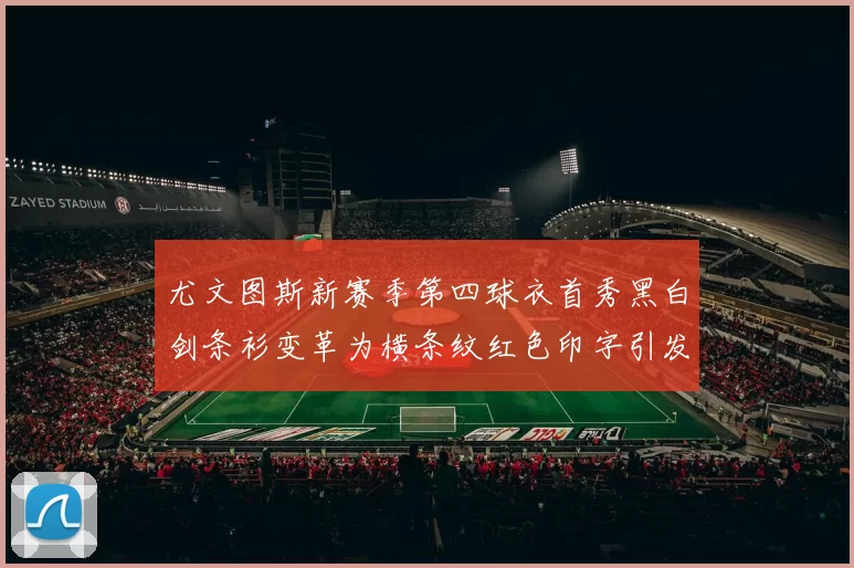 尤文图斯新赛季第四球衣首秀黑白剑条衫变革为横条纹红色印字引发关注
