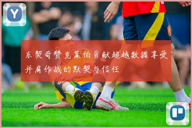 东契奇赞克莱伯贡献超越数据享受并肩作战的默契与信任