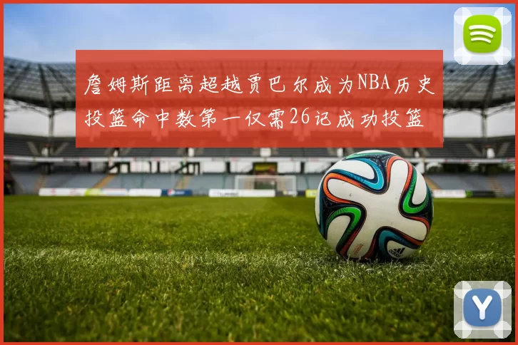 詹姆斯距离超越贾巴尔成为NBA历史投篮命中数第一仅需26记成功投篮
