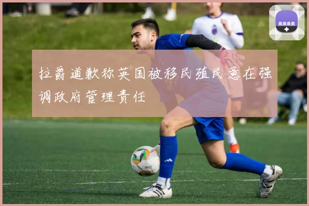 拉爵道歉称英国被移民殖民意在强调政府管理责任