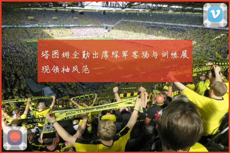 塔图姆全勤出席绿军客场与训练展现领袖风范