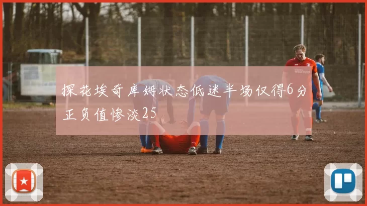 探花埃奇库姆状态低迷半场仅得6分正负值惨淡25