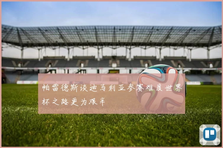 帕雷德斯谈迪马利亚参赛难度世界杯之路更为艰辛