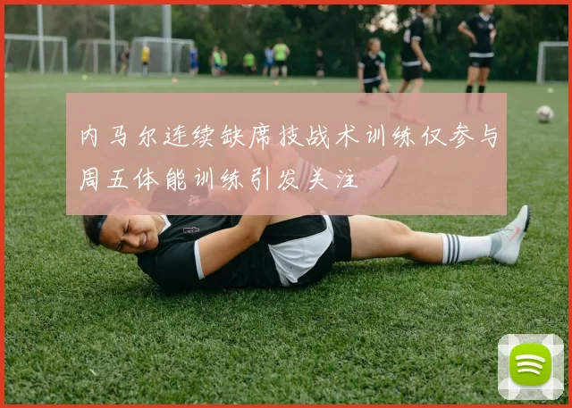 内马尔连续缺席技战术训练仅参与周五体能训练引发关注