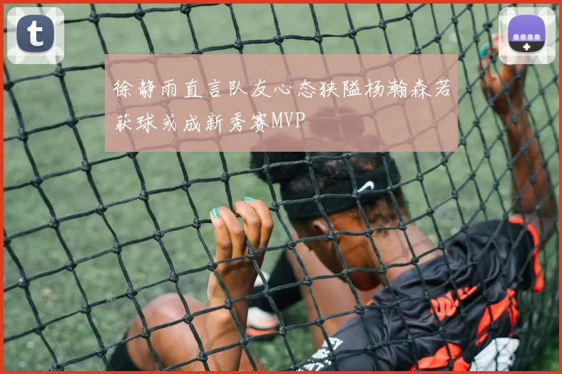 徐静雨直言队友心态狭隘杨瀚森若获球或成新秀赛MVP