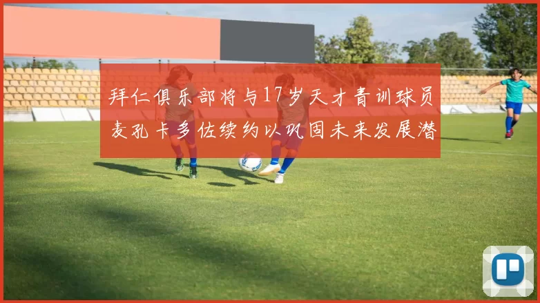 拜仁俱乐部将与17岁天才青训球员麦孔卡多佐续约以巩固未来发展潜力