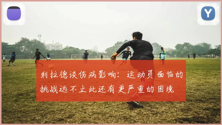 利拉德谈伤病影响：运动员面临的挑战远不止此还有更严重的困境